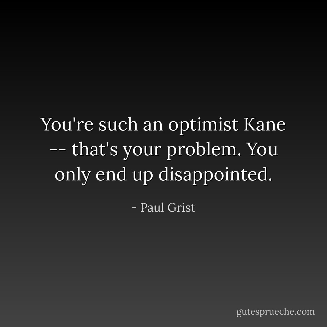 You're such an optimist Kane -- that's your problem. You only end up disappointed. - Paul Grist