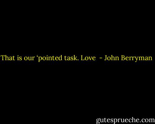 That is our ‘pointed task. Love  - John Berryman