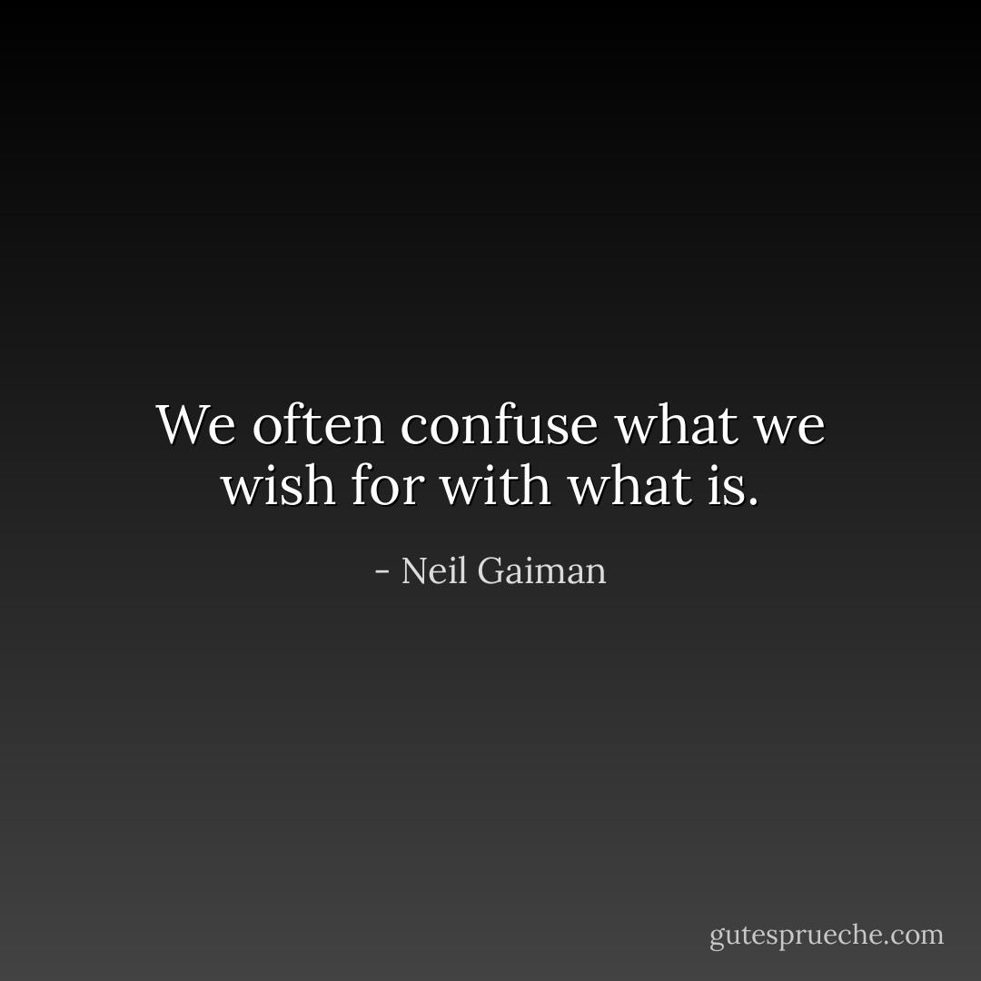 We often confuse what we wish for with what is. - Neil Gaiman