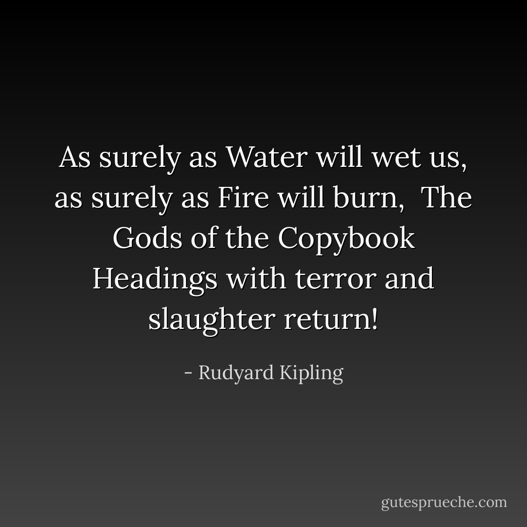 As surely as Water will wet us, as surely as Fire will burn, <br />The Gods of the Copybook Headings with terror and slaughter return! - Rudyard Kipling