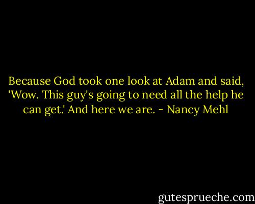 Because God took one look at Adam and said, 'Wow. This guy's going to need all the help he can get.' And here we are. - Nancy Mehl