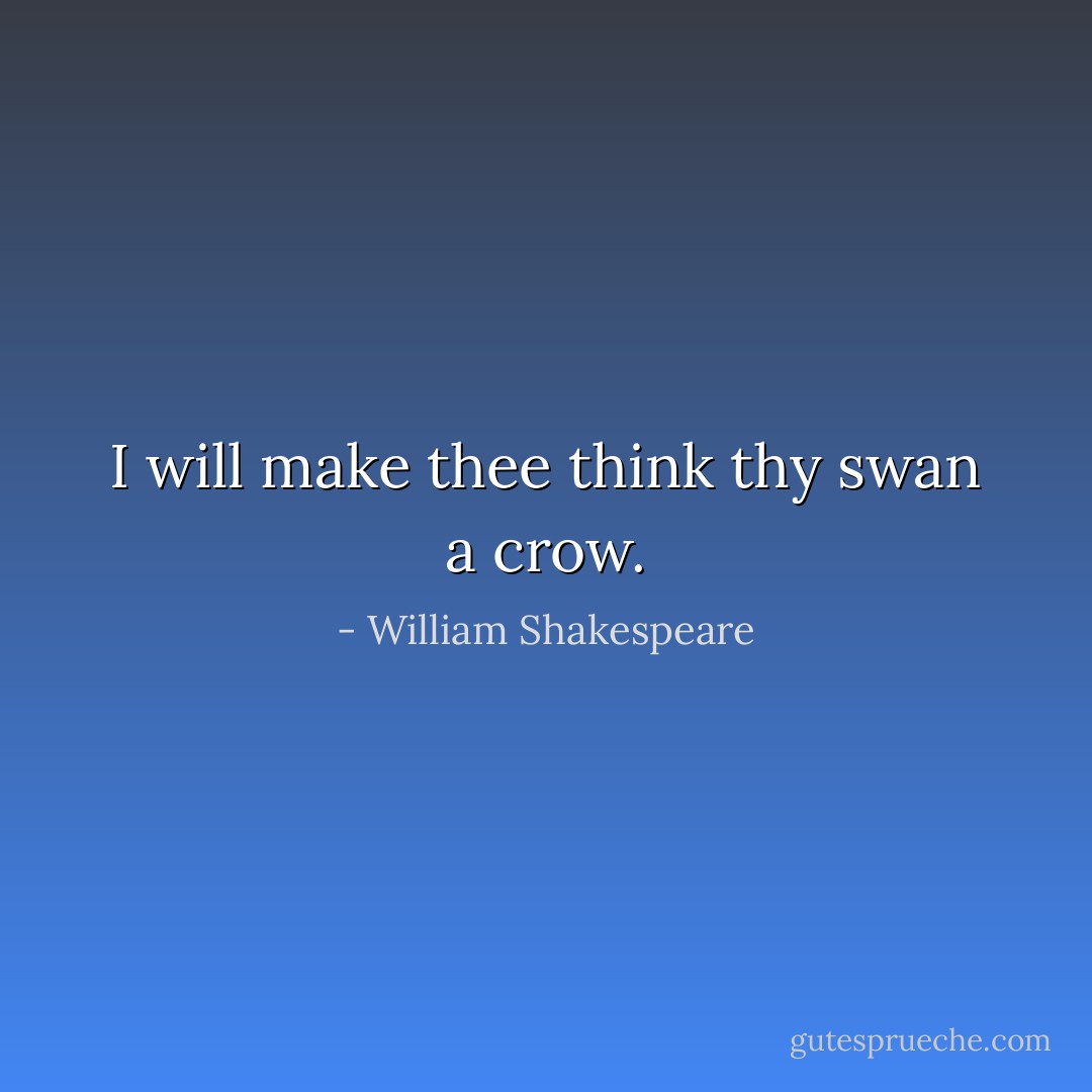 I will make thee think thy swan a crow. - William Shakespeare