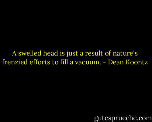 A swelled head is just a result of nature's frenzied efforts to fill a vacuum. - Dean Koontz