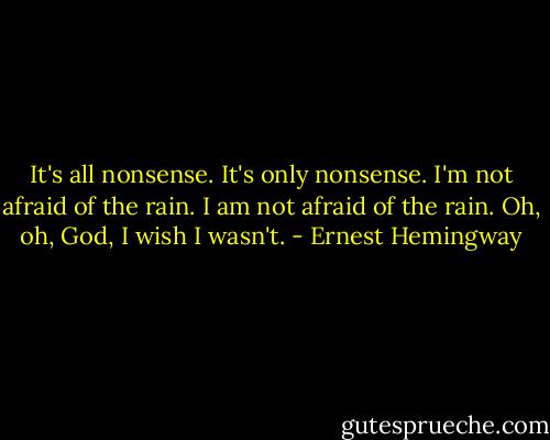 It's all nonsense. It's only nonsense. I'm not afraid of the rain. I am not afraid of the rain. Oh, oh, God, I wish I wasn't. - Ernest Hemingway