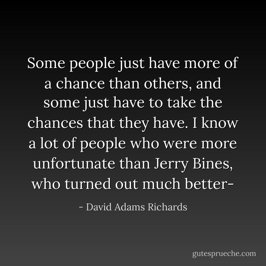 Some people just have more of a chance than others, and some just have to take the chances that they have. I know a lot of people who were more unfortunate than Jerry Bines, who turned out much better- - David Adams Richards