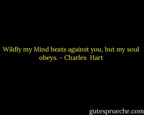 Wildly my Mind beats against you, but my soul obeys. - Charles  Hart