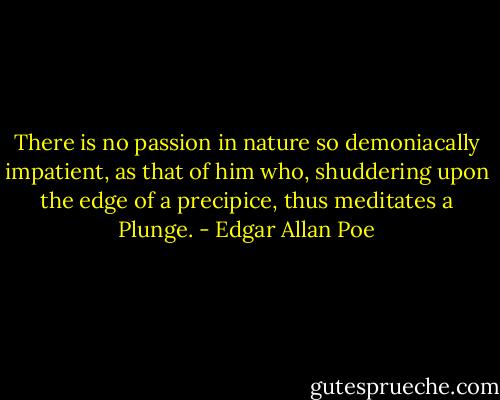 There is no passion in nature so demoniacally impatient, as that of him who, shuddering upon the edge of a precipice, thus meditates a Plunge. - Edgar Allan Poe
