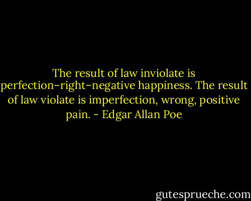 The result of law inviolate is perfection–right–negative happiness. The result of law violate is imperfection, wrong, positive pain. - Edgar Allan Poe