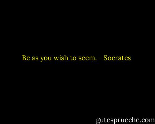 Be as you wish to seem. - Socrates