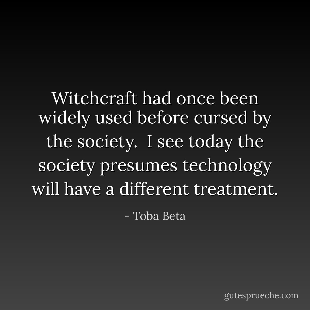 Witchcraft had once been widely used before cursed by the society. <br />I see today the society presumes technology will have a different treatment. - Toba Beta