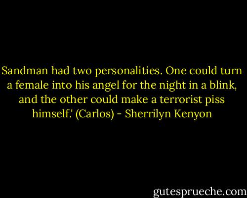 Sandman had two personalities. One could turn a female into his angel for the night in a blink, and the other could make a terrorist piss himself.' (Carlos) - Sherrilyn Kenyon