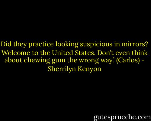 Did they practice looking suspicious in mirrors? Welcome to the United States. Don’t even think about chewing gum the wrong way.’ (Carlos) - Sherrilyn Kenyon