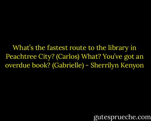What’s the fastest route to the library in Peachtree City? (Carlos)<br />What? You’ve got an overdue book? (Gabrielle) - Sherrilyn Kenyon
