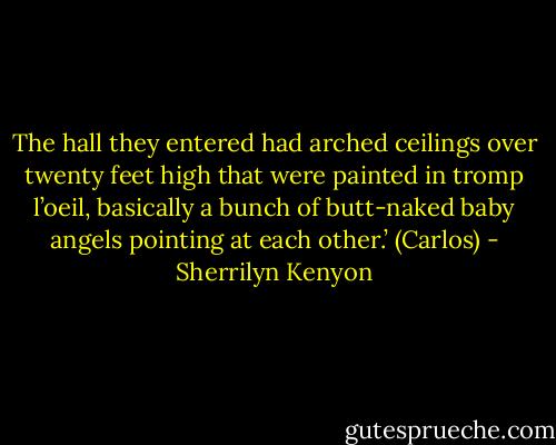 The hall they entered had arched ceilings over twenty feet high that were painted in tromp l’oeil, basically a bunch of butt-naked baby angels pointing at each other.’ (Carlos) - Sherrilyn Kenyon