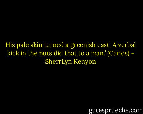 His pale skin turned a greenish cast. A verbal kick in the nuts did that to a man.’ (Carlos) - Sherrilyn Kenyon