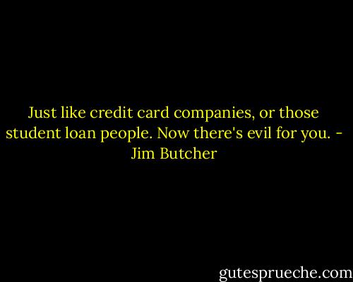 Just like credit card companies, or those student loan people. Now there's evil for you. - Jim Butcher