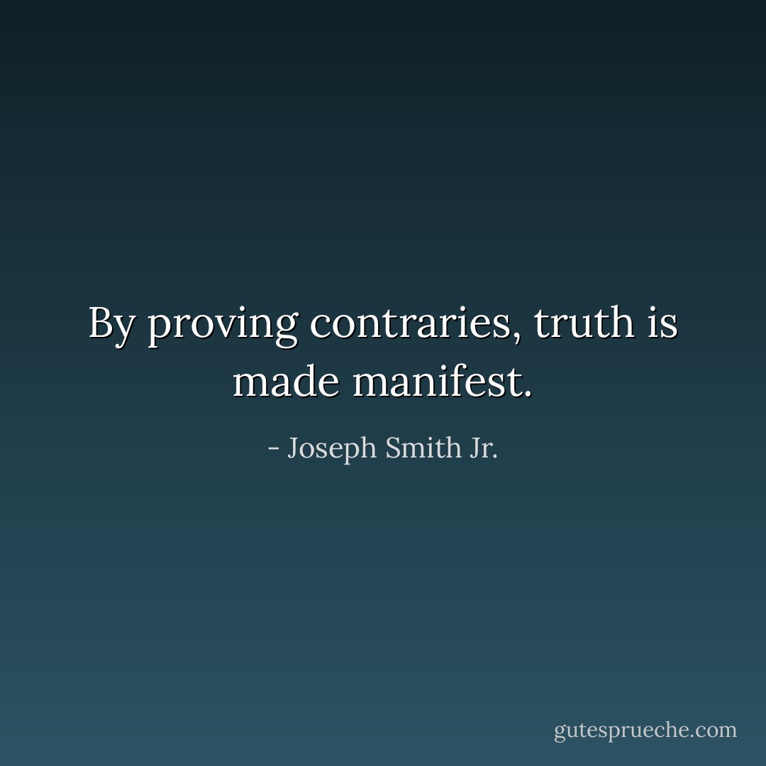By proving contraries, truth is made manifest. - Joseph Smith Jr.