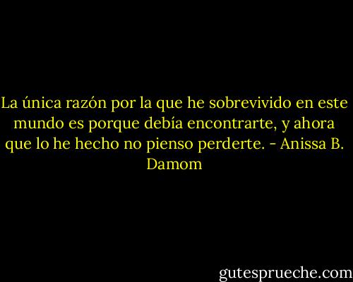 La única razón por la que he sobrevivido en este mundo es porque debía encontrarte, y ahora que lo he hecho no pienso perderte. - Anissa B. Damom