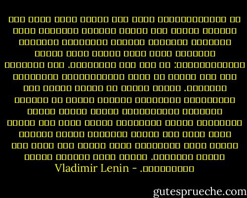 إن البروليتاريا ترمي تلك الآلة التي تحمل اسم الدولة والتي يقف الناس حيالها باحترام مشوب بالخشوع ويصدقون بشأنها الأساطير القديمة القائلة أنها سلطة الشعب كله، وتعلن البروليتاريا: ان ذلك كذب بورجوازي. وقد انتزعنا نحن هذه الآلة من أيدي الرأسماليين وأخذناها لأنفسنا. وبهذه الآلة أو العصا سنحطم نحن الاستثمار بأشكاله، وعندما تنعدم في الدنيا إمكانية الاستثمار، عندما ينعدم ملاكو الأراضي، ملاكو المصانع، عندما يزول هذا الوضع الذي يصاب فيه البعض بالتخمة ويجوع آخرون، عندما تزول إمكانيات ذلك، عندئذ فقط نترك هذه الآلة للتحطيم. عندئذ تزول الدولة ويزول الاستثمار. - Vladimir Lenin