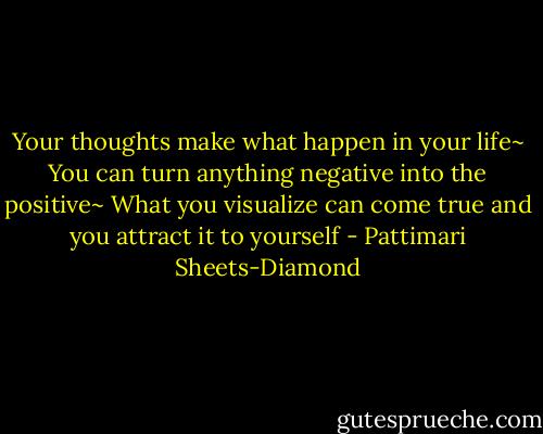 Your thoughts make what happen in your life~<br />You can turn anything negative into the positive~<br />What you visualize can come true and you attract it to yourself - Pattimari Sheets-Diamond