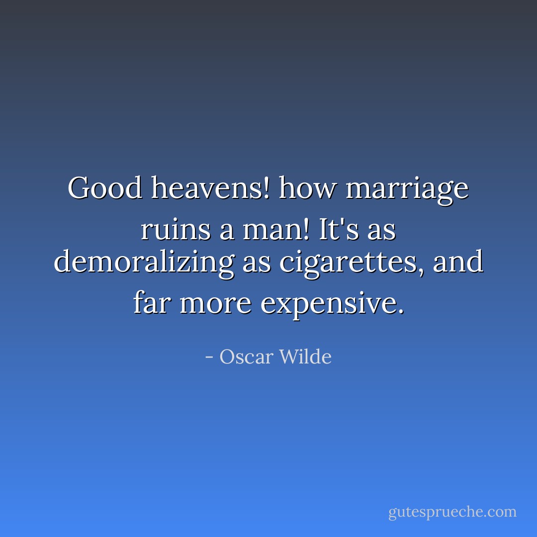 Good heavens! how marriage ruins a man! It's as demoralizing as cigarettes, and far more expensive. - Oscar Wilde