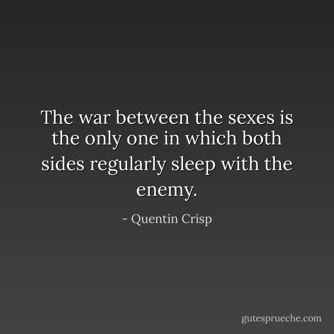 The war between the sexes is the only one in which both sides regularly sleep with the enemy. - Quentin Crisp