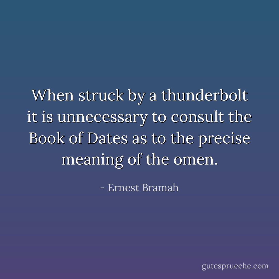When struck by a thunderbolt it is unnecessary to consult the Book of Dates as to the precise meaning of the omen. - Ernest Bramah
