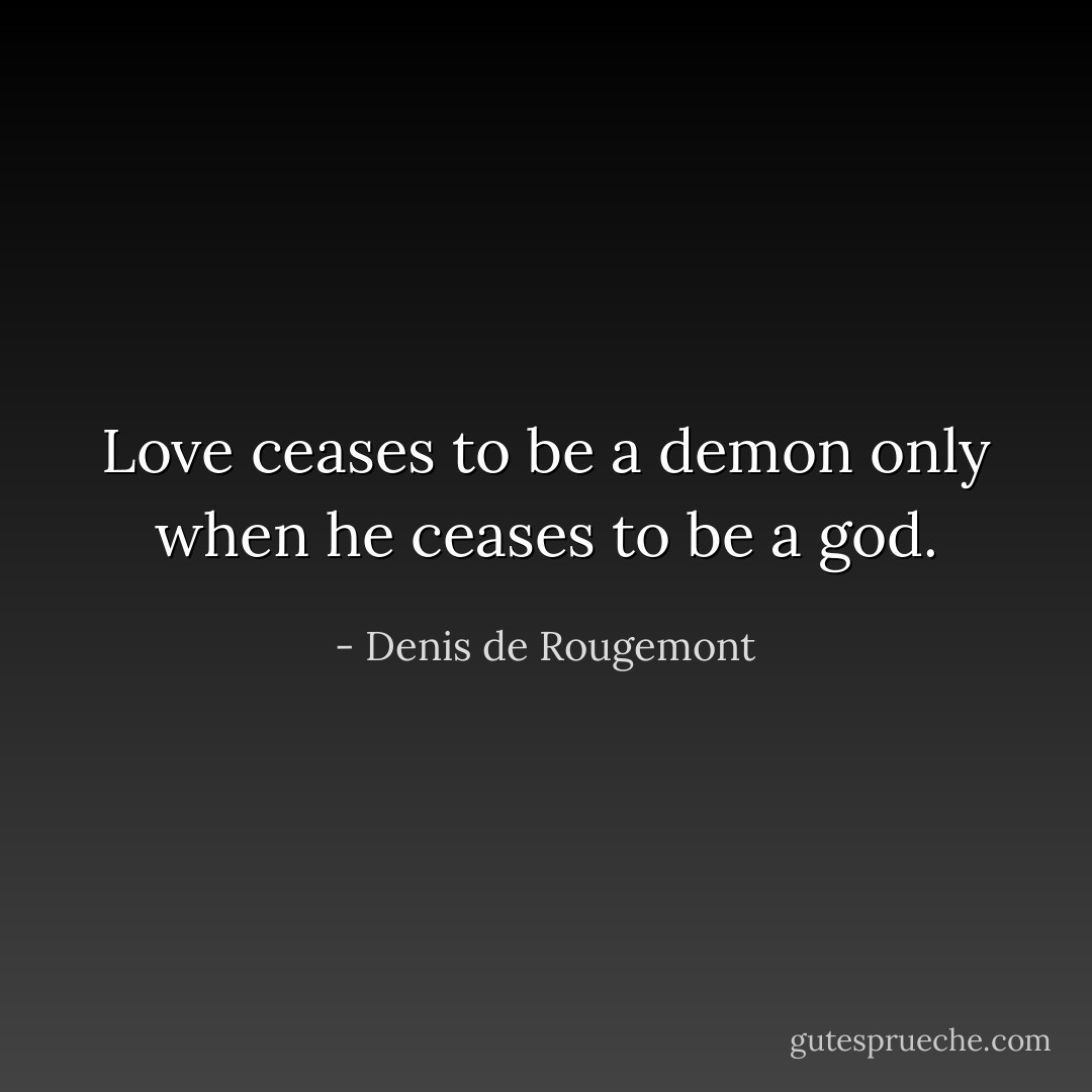 Love ceases to be a demon only when he ceases to be a god. - Denis de Rougemont