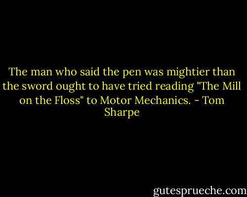 The man who said the pen was mightier than the sword ought to have tried reading "The Mill on the Floss" to Motor Mechanics. - Tom Sharpe