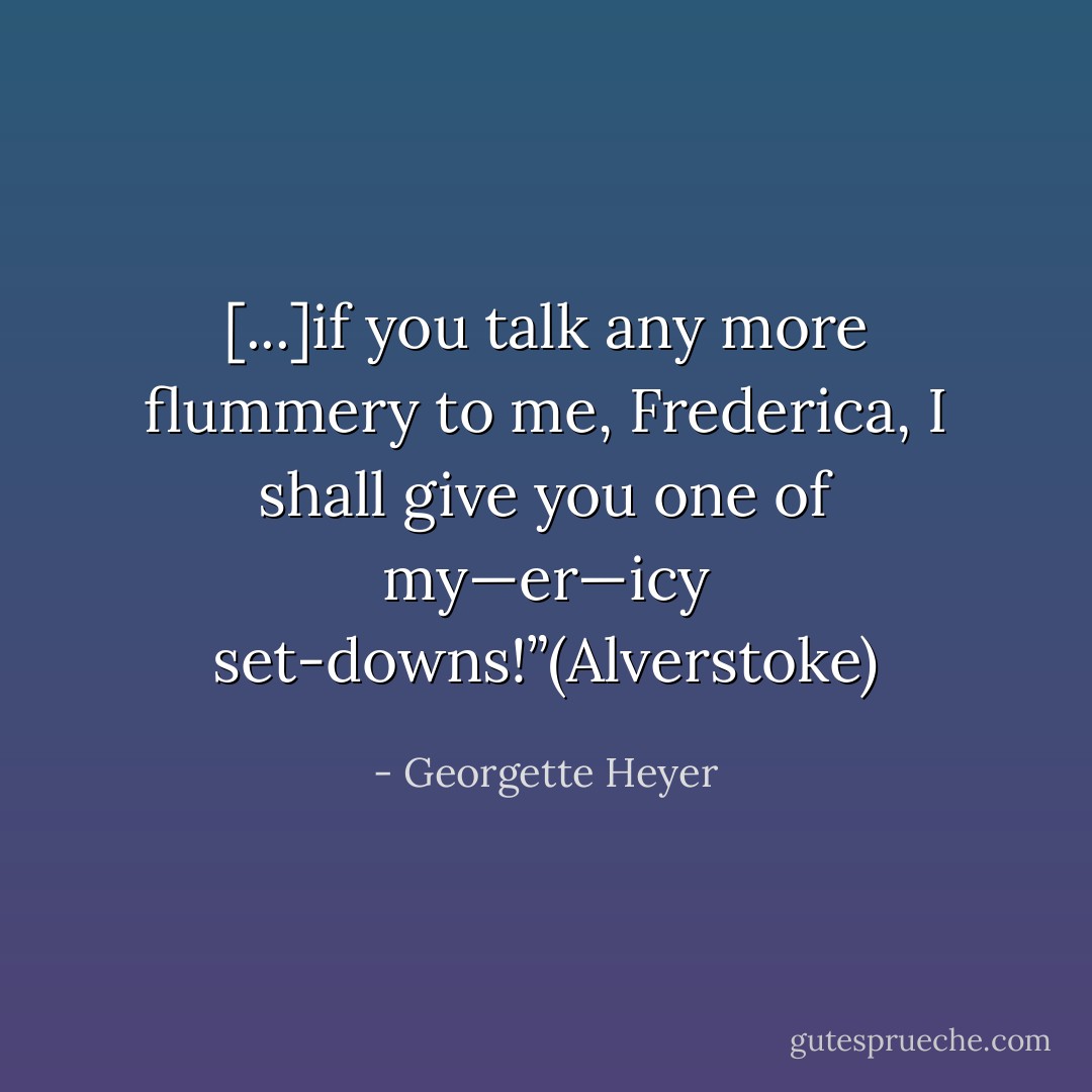 [...]if you talk any more flummery to me, Frederica, I shall give you one of my—er—icy set-downs!”(Alverstoke) - Georgette Heyer