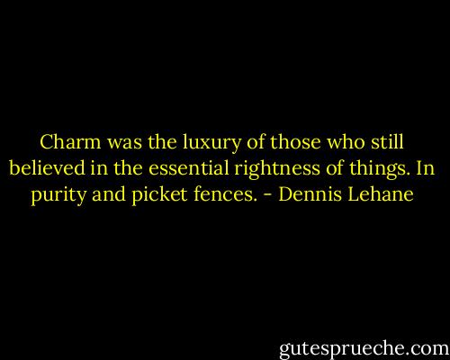 Charm was the luxury of those who still believed in the essential rightness of things. In purity and picket fences. - Dennis Lehane