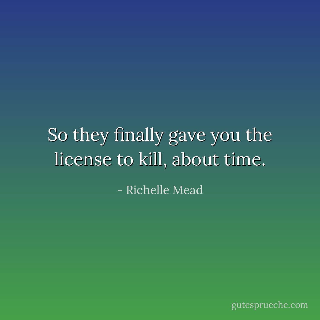 So they finally gave you the license to kill, about time. - Richelle Mead