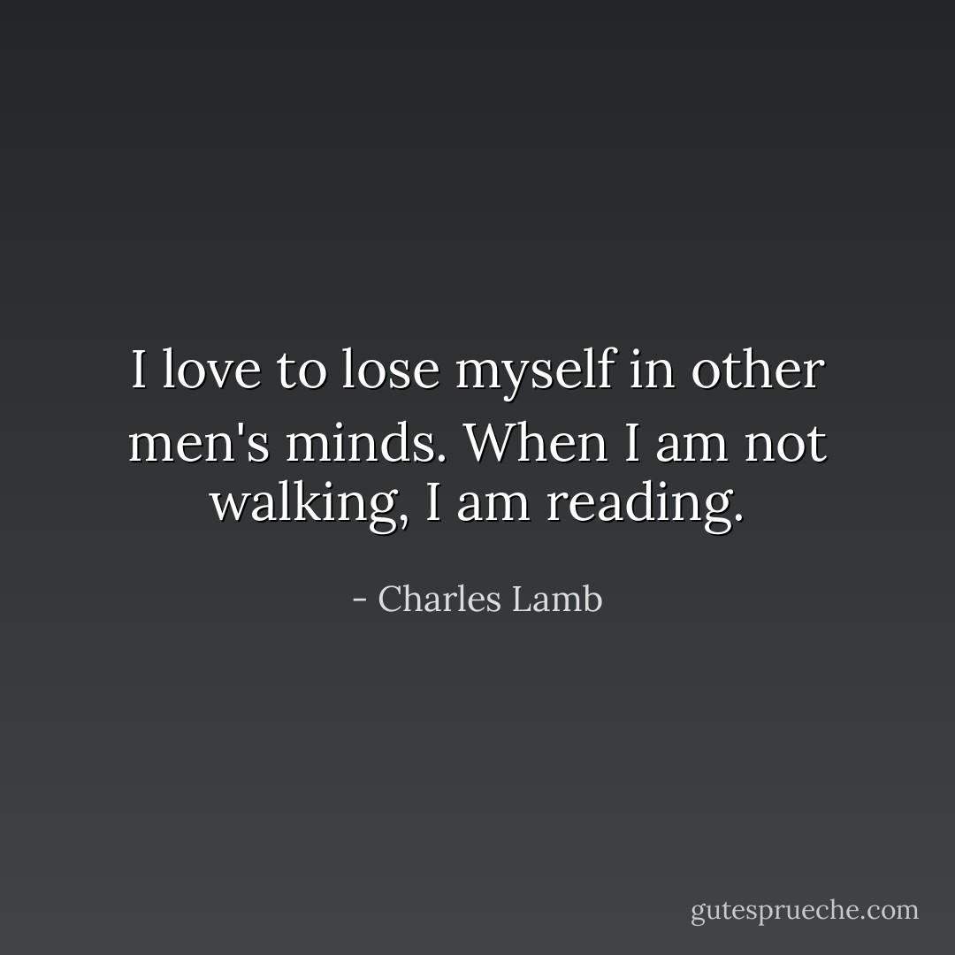 I love to lose myself in other men's minds. When I am not walking, I am reading. - Charles Lamb
