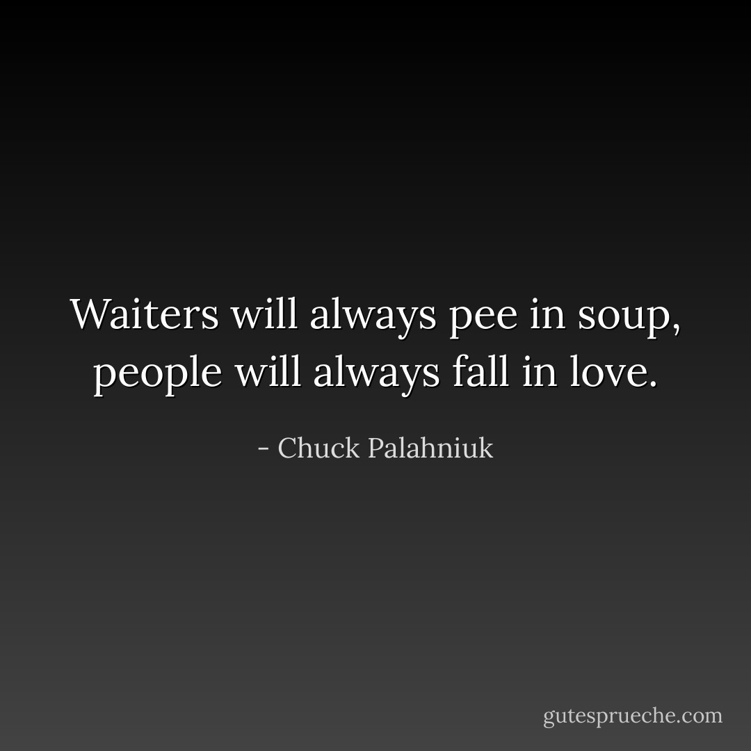 Waiters will always pee in soup, people will always fall in love. - Chuck Palahniuk