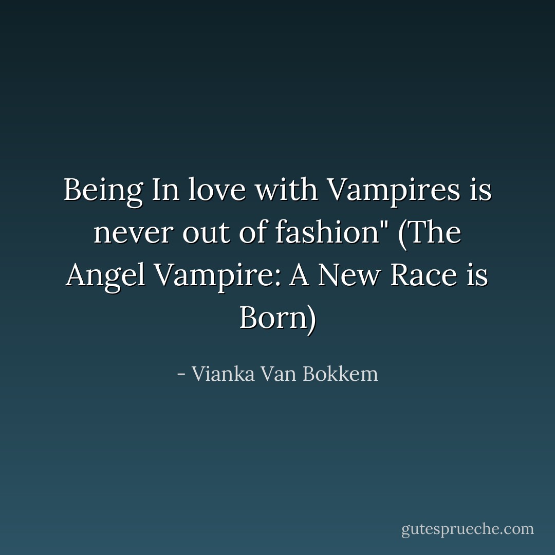 Being In love with Vampires is never out of fashion" (The Angel Vampire: A New Race is Born) - Vianka Van Bokkem