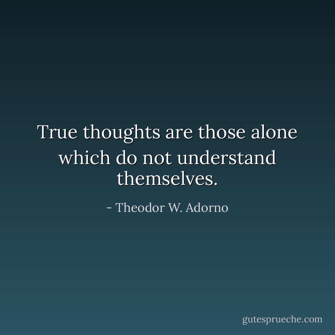 True thoughts are those alone which do not understand themselves. - Theodor W. Adorno