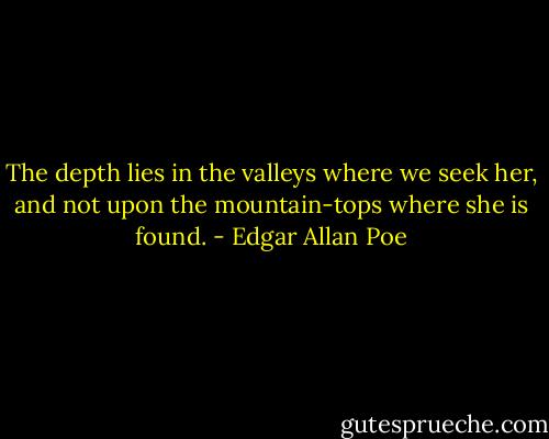 The depth lies in the valleys where we seek her, and not upon the mountain-tops where she is found. - Edgar Allan Poe