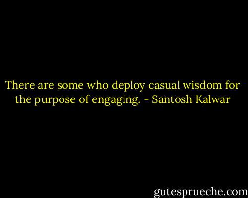 There are some who deploy casual wisdom for the purpose of engaging. - Santosh Kalwar