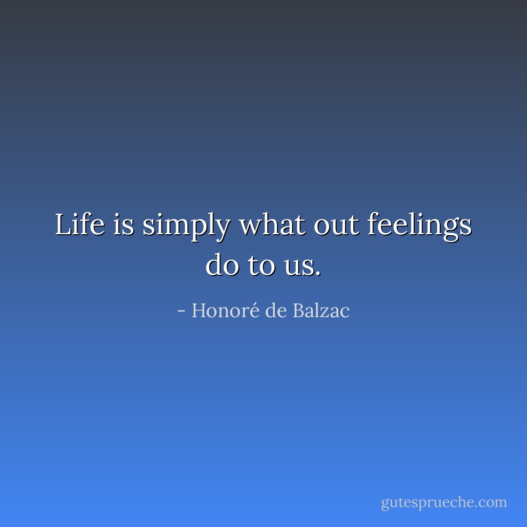 Life is simply what out feelings do to us. - Honoré de Balzac