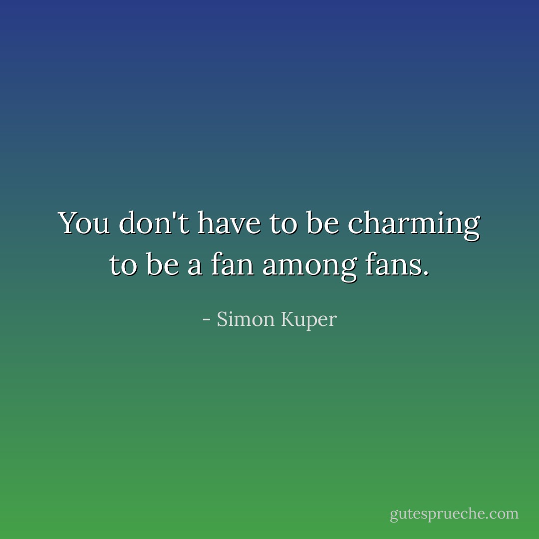You don't have to be charming to be a fan among fans. - Simon Kuper