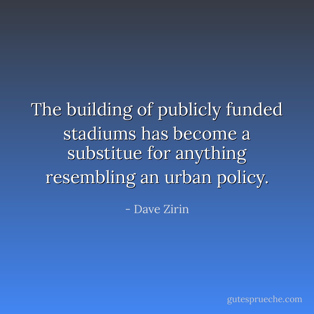 The building of publicly funded stadiums has become a substitue for anything resembling an urban policy. - Dave Zirin