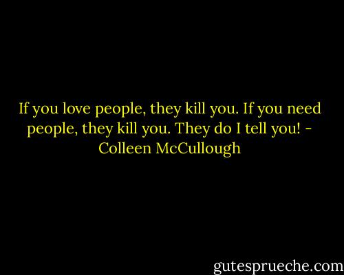 If you love people, they kill you. If you need people, they kill you. They do I tell you! - Colleen McCullough