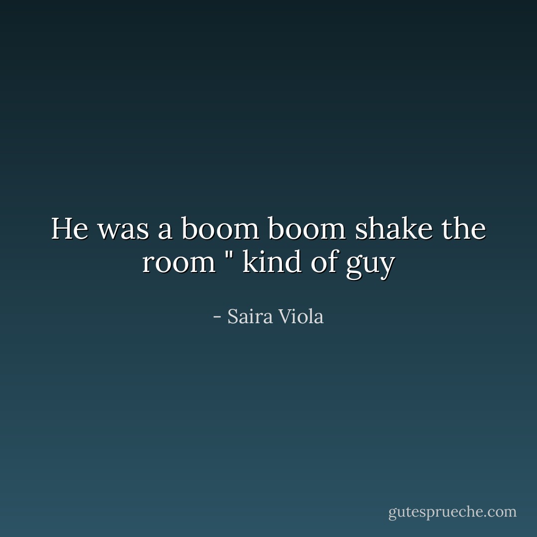 He was a boom boom shake the room " kind of guy - Saira Viola