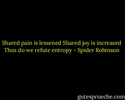 Shared pain is lessened<br />Shared joy is increased<br />Thus do we refute entropy - Spider Robinson