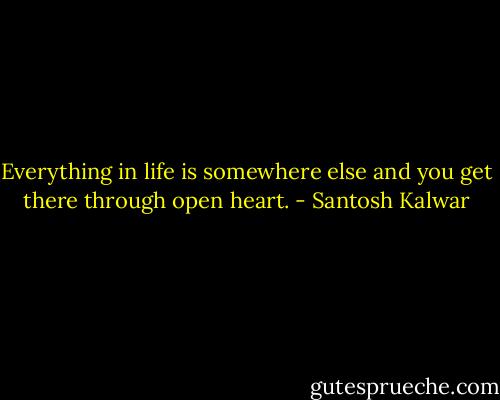Everything in life is somewhere else and you get there through open heart. - Santosh Kalwar