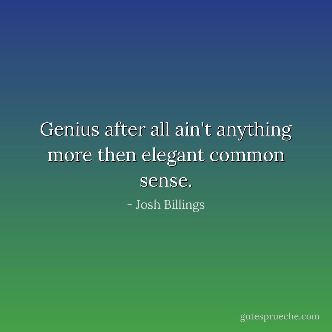 Genius after all ain't anything more then elegant common sense. - Josh Billings