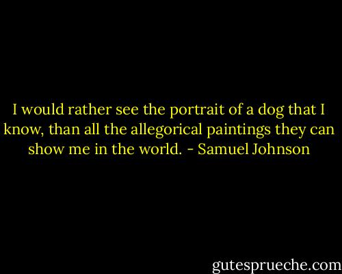 I would rather see the portrait of a dog that I know, than all the allegorical paintings they can show me in the world. - Samuel Johnson