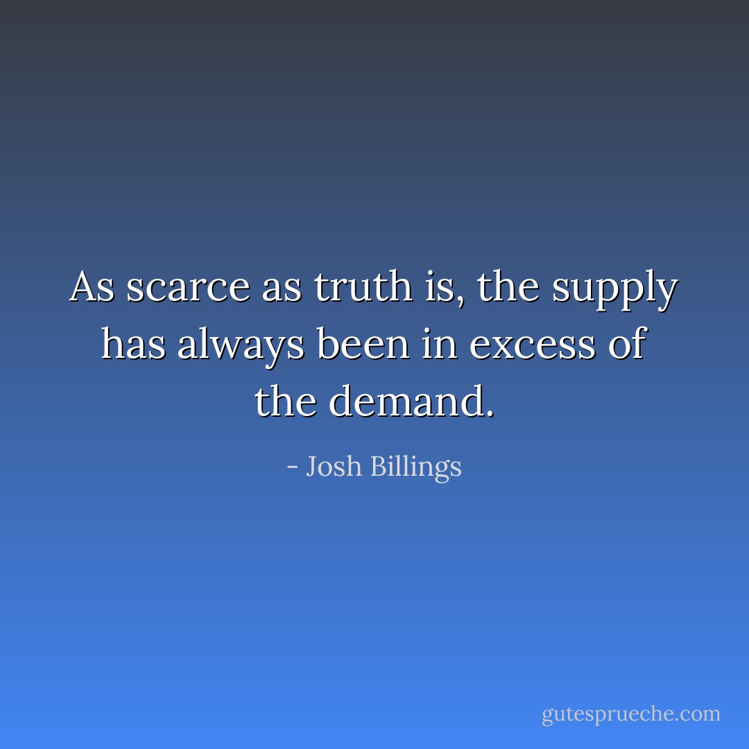As scarce as truth is, the supply has always been in excess of the demand. - Josh Billings
