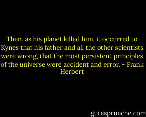 Then, as his planet killed him, it occurred to Kynes that his father and all the other scientists were wrong, that the most persistent principles of the universe were accident and error. - Frank Herbert