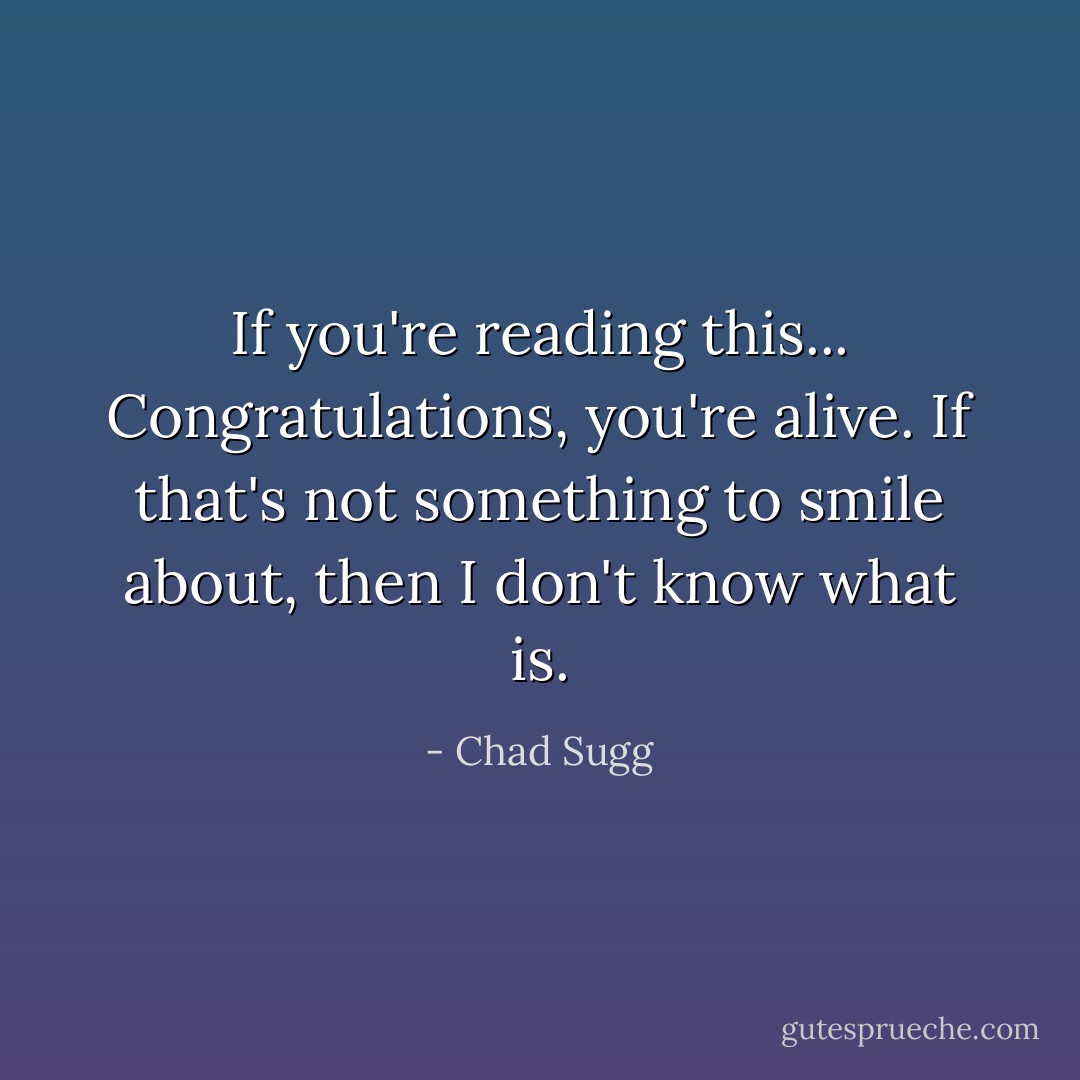 If you're reading this...<br />Congratulations, you're alive.<br />If that's not something to smile about,<br />then I don't know what is. - Chad Sugg